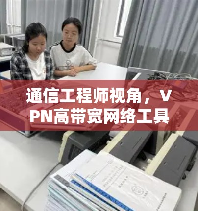 通信工程师视角，VPN高带宽网络工具如何助力通信效率提升？
