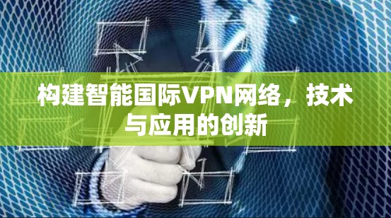 构建智能国际VPN网络，技术与应用的创新