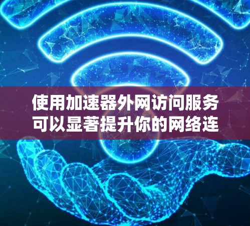 使用加速器外网访问服务可以显著提升你的网络连接速度，特别是在需要快速访问外网时。以下是一个分步指南，帮助你系统地使用加速器外网访问服务