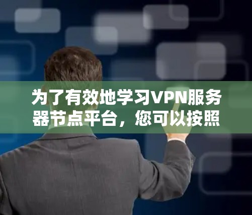 为了有效地学习VPN服务器节点平台，您可以按照以下步骤进行