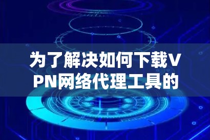 为了解决如何下载VPN网络代理工具的问题，以下是一步步的解决方案