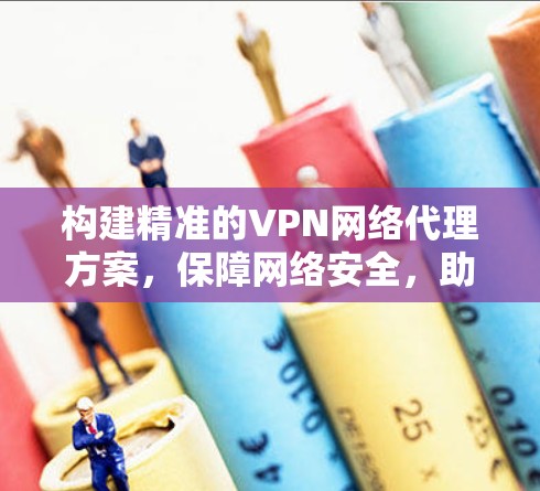 构建精准的VPN网络代理方案，保障网络安全，助力数据传输