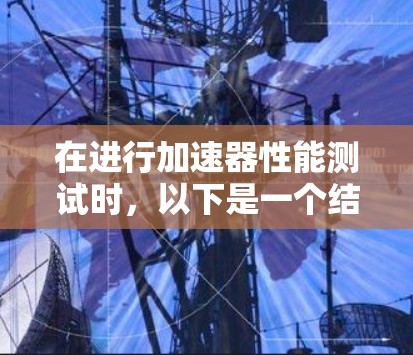 在进行加速器性能测试时，以下是一个结构化的总结和步骤指南