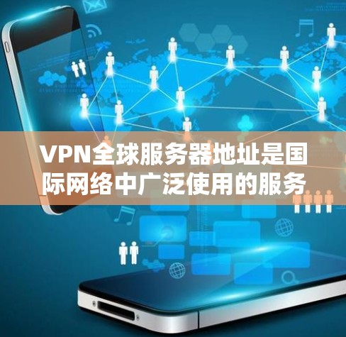 VPN全球服务器地址是国际网络中广泛使用的服务器，覆盖多个国家和地区，帮助用户访问国际网络。以下是一些主要的全球VPN服务器地址