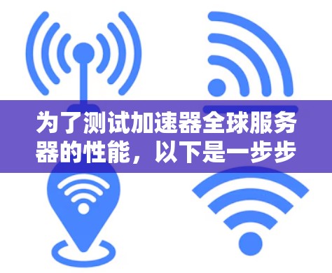 为了测试加速器全球服务器的性能，以下是一步步的建议和过程