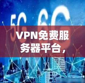 VPN免费服务器平台，选择的明智选择