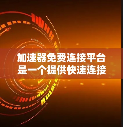 加速器免费连接平台是一个提供快速连接到互联网的工具或服务。它通常通过多种方式让用户快速访问网页和应用，无需下载加速器软件。以下是关于该平台的详细信息