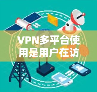 VPN多平台使用是用户在访问多设备或多平台时的重要工具，通过VPN保护隐私并确保安全。以下是详细的信息