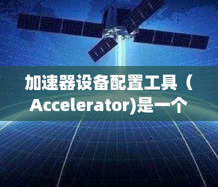 加速器设备配置工具（Accelerator)是一个开源的工具，用于加速设备以提高性能。它支持多种系统，包括Windows、macOS 和Linux。以下是详细的步骤和注意事项