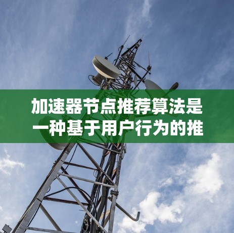 加速器节点推荐算法是一种基于用户行为的推荐系统方法，专门针对加速器节点（如GPU、TPU）进行推荐。以下是对该领域的详细分析和总结