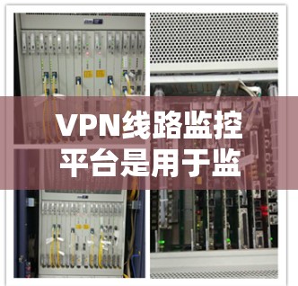 VPN线路监控平台是用于监控和分析VPN网络数据的工具。这些平台通常提供多种功能，如实时监控、流量分析、防火墙监控、设备检测以及数据报告生成等。以下是对这些平台的详细介绍