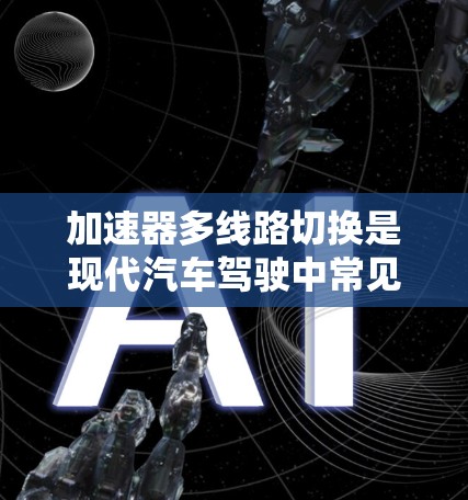 加速器多线路切换是现代汽车驾驶中常见的技术问题，涉及如何在不同车辆配置下高效切换油路以获得更好的加速性能。以下是对加速器多线路切换的问题及其解决方法的详细分析