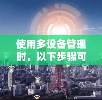 使用多设备管理时，以下步骤可以帮助你顺利配置和管理多个设备