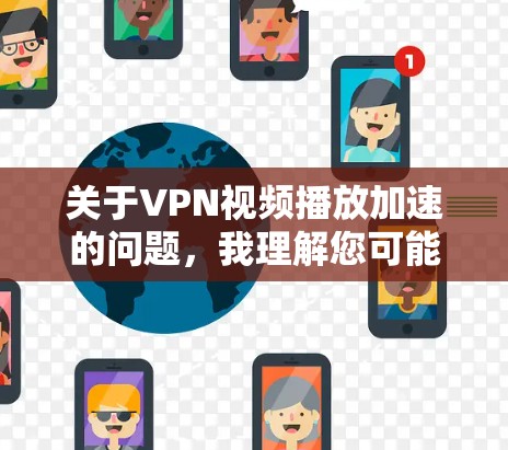 关于VPN视频播放加速的问题，我理解您可能是在寻求如何提高下载速度的建议。以下是一些可能的相关信息和解决方案