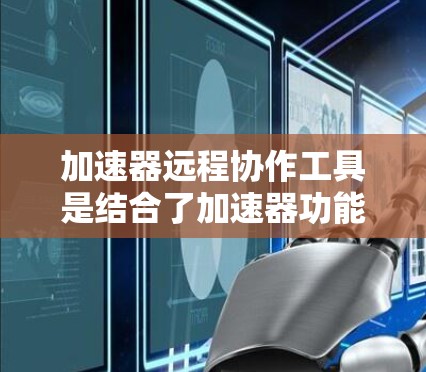 加速器远程协作工具是结合了加速器功能和远程协作的工具，能够多用户协作加速下载和处理任务。以下是详细的步骤和信息