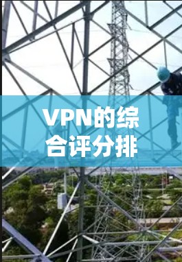 VPN的综合评分排行是根据多个因素综合评估的，常见的评分标准包括