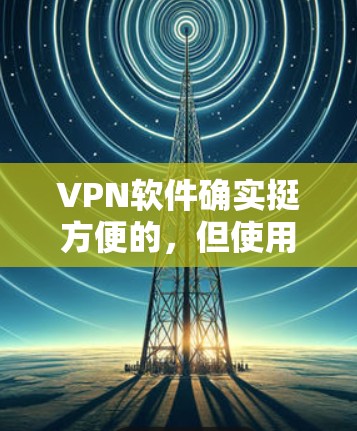 VPN软件确实挺方便的，但使用时需要谨慎，避免被安全问题或恶意软件欺骗。以下是使用VPN软件的步骤和建议