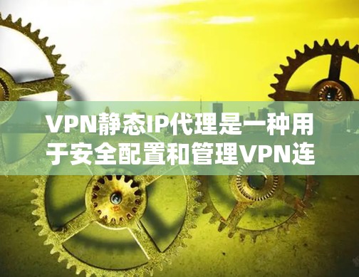 VPN静态IP代理是一种用于安全配置和管理VPN连接的软件工具，通常通过静态IP地址运行，负责处理安全协议如VPN协议、端对端协议等。以下是关于VPN静态IP代理的详细分析