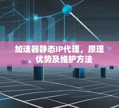 加速器静态IP代理，原理、优势及维护方法