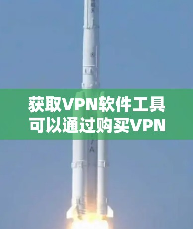 获取VPN软件工具可以通过购买VPN软件包或从第三方网站下载软件包两种方式实现