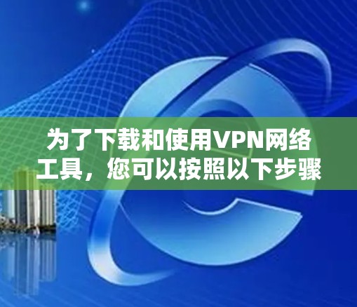 为了下载和使用VPN网络工具，您可以按照以下步骤进行