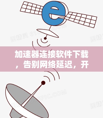 加速器连接软件下载，告别网络延迟，开启高效无线连接