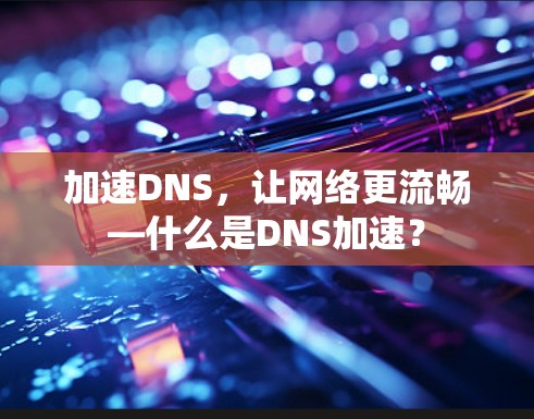 加速DNS，让网络更流畅—什么是DNS加速？