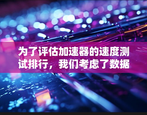 为了评估加速器的速度测试排行，我们考虑了数据处理、图形处理、网络测试和存储测试等多个方面。以下是各加速器的综合表现