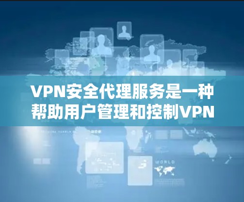 VPN安全代理服务是一种帮助用户管理和控制VPN连接的工具，它通过提供安全的访问控制和监控功能，确保用户在使用网络时的安全性。以下是一个详细的解释
