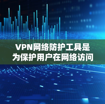 VPN网络防护工具是为保护用户在网络访问目标服务器时的安全性而开发的工具。以下是它们的主要功能和特点