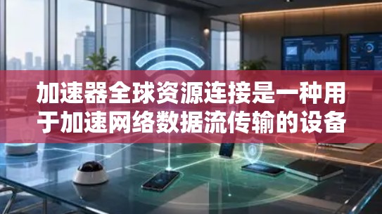 加速器全球资源连接是一种用于加速网络数据流传输的设备，旨在提升数据传输效率和用户体验。以下是关于该加速器的详细分析