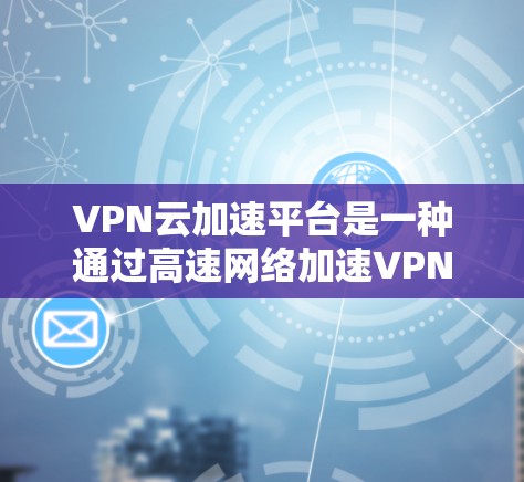 VPN云加速平台是一种通过高速网络加速VPN功能的工具，旨在提升VPN体验。以下是对该领域的详细解析