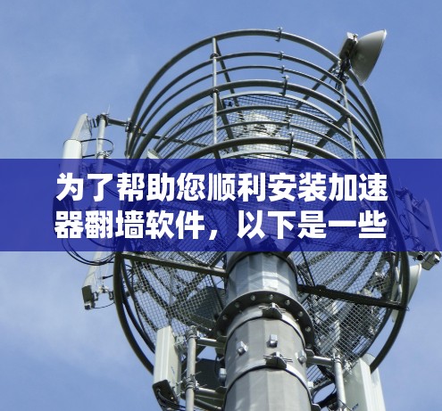 为了帮助您顺利安装加速器翻墙软件，以下是一些详细的步骤和建议