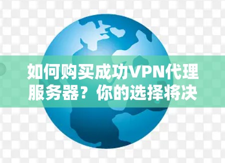 如何购买成功VPN代理服务器？你的选择将决定未来！