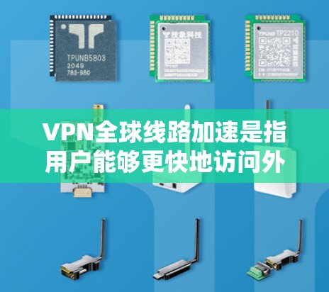VPN全球线路加速是指用户能够更快地访问外部互联网，通常通过升级路由器、使用更高性能的网络设备或选择更先进的VPN服务。以下是可能的原因和解决方案