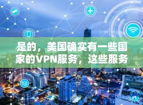 是的，美国确实有一些国家的VPN服务，这些服务允许用户访问美国的官方网站或第三方网站，通常通过使用VPN软件或服务获得