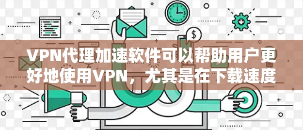 VPN代理加速软件可以帮助用户更好地使用VPN，尤其是在下载速度较慢的情况下。以下是详细介绍如何使用这些软件的步骤