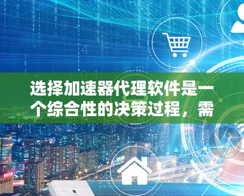 选择加速器代理软件是一个综合性的决策过程，需要综合考虑多个因素。以下是一个结构化的步骤指南，帮助你做出明智的选择