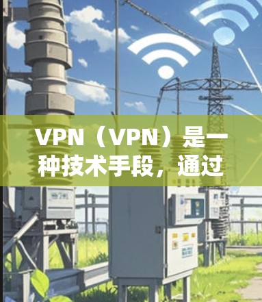 VPN（VPN）是一种技术手段，通过利用网络连接的电脑设备，连接到其他国家的互联网。通过VPN，用户可以访问其他国家的网站、论坛、聊天服务、新闻网站、地图服务等