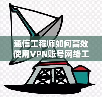 通信工程师如何高效使用VPN账号网络工具