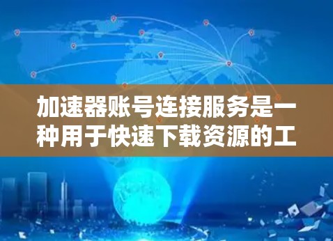 加速器账号连接服务是一种用于快速下载资源的工具，它结合了加速器的功能和账号连接的便捷性。以下是关于该服务的详细指南