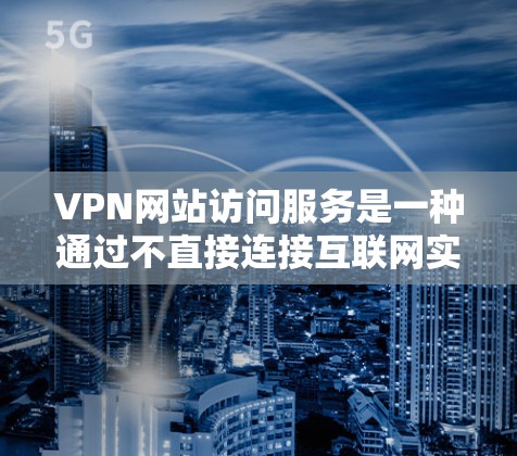 VPN网站访问服务是一种通过不直接连接互联网实现网络通信的技术，广泛应用于保护隐私、加密文件以及增强网络安全。以下是对VPN服务的详细分析