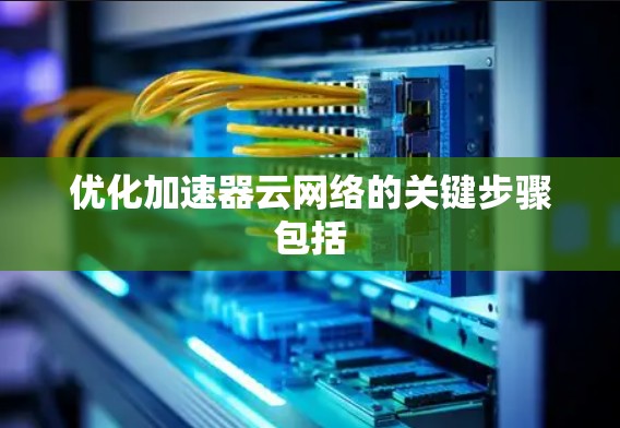 优化加速器云网络的关键步骤包括