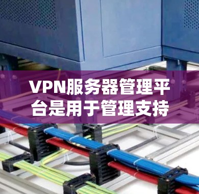 VPN服务器管理平台是用于管理支持VPN协议的服务器，如IPsec、VPN等，以确保数据安全和合规。以下是对这些平台的详细介绍
