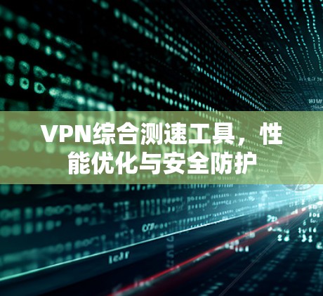 VPN综合测速工具，性能优化与安全防护