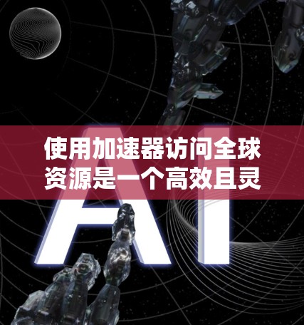 使用加速器访问全球资源是一个高效且灵活的解决方案，以下是一步步的指南，帮助你充分利用加速器