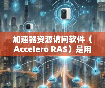 加速器资源访问软件（Accelero RAS）是用于加速图形处理器（GPU）的工具，支持多种格式的视频和图像处理。以下是详细介绍