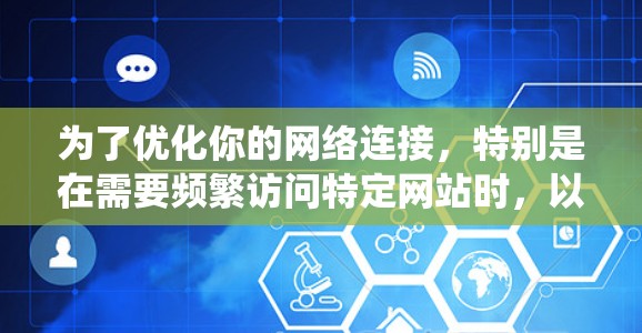 为了优化你的网络连接，特别是在需要频繁访问特定网站时，以下是一个系统化的建议，基于上述思考过程