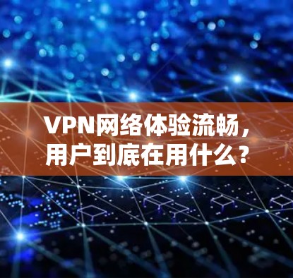 VPN网络体验流畅，用户到底在用什么？