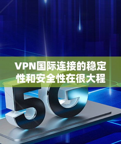 VPN国际连接的稳定性和安全性在很大程度上取决于多个因素，包括但不限于